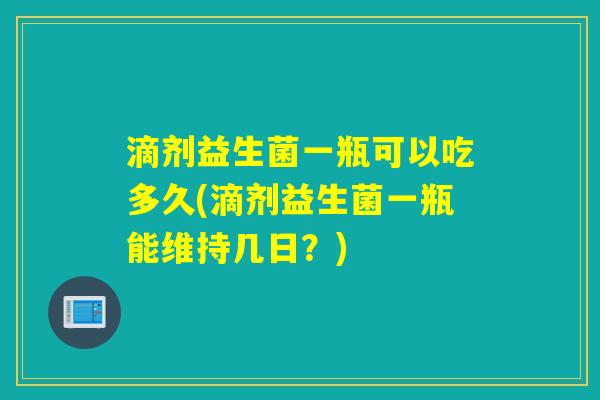 滴剂益生菌一瓶可以吃多久(滴剂益生菌一瓶能维持几日？)
