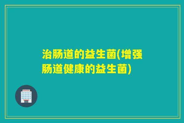肠道的益生菌(增强肠道健康的益生菌)