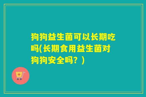 狗狗益生菌可以长期吃吗(长期食用益生菌对狗狗安全吗？)