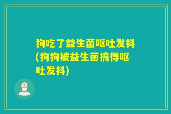 狗吃了益生菌发抖(狗狗被益生菌搞得发抖)