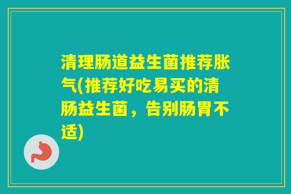 清理肠道益生菌推荐(推荐好吃易买的清肠益生菌，告别肠胃不适)