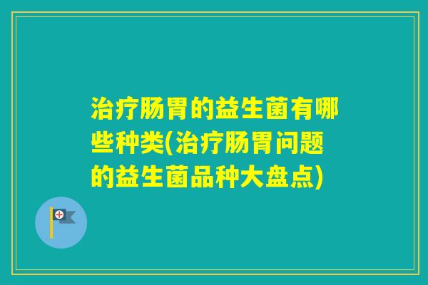 肠胃的益生菌有哪些种类(肠胃问题的益生菌品种大盘点)