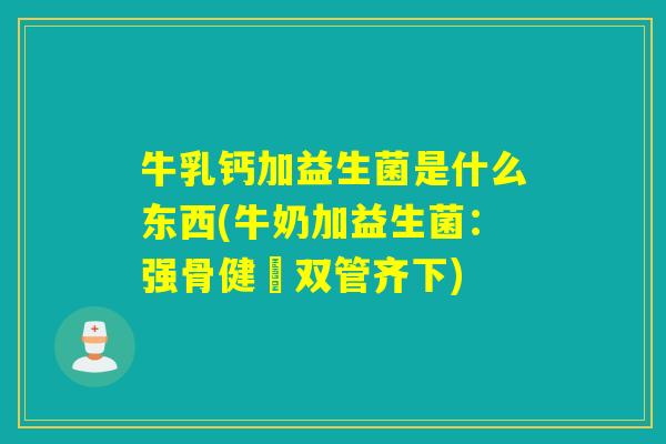牛乳钙加益生菌是什么东西(牛奶加益生菌：强骨健腸双管齐下)