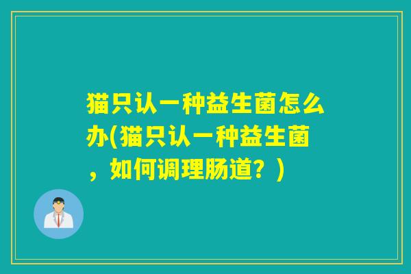 猫只认一种益生菌怎么办(猫只认一种益生菌，如何调理肠道？)