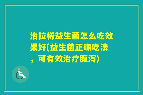 拉稀益生菌怎么吃效果好(益生菌正确吃法，可有效)