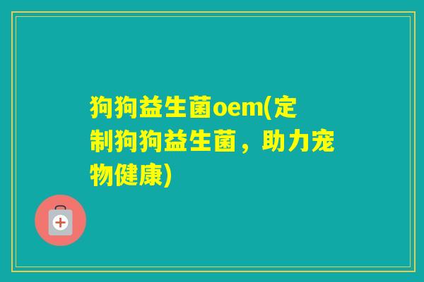 狗狗益生菌oem(定制狗狗益生菌，助力宠物健康)