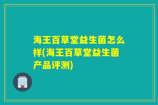 海王百草堂益生菌怎么样(海王百草堂益生菌产品评测)