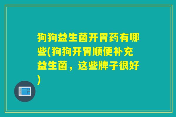 狗狗益生菌开胃药有哪些(狗狗开胃顺便补充益生菌，这些牌子很好)