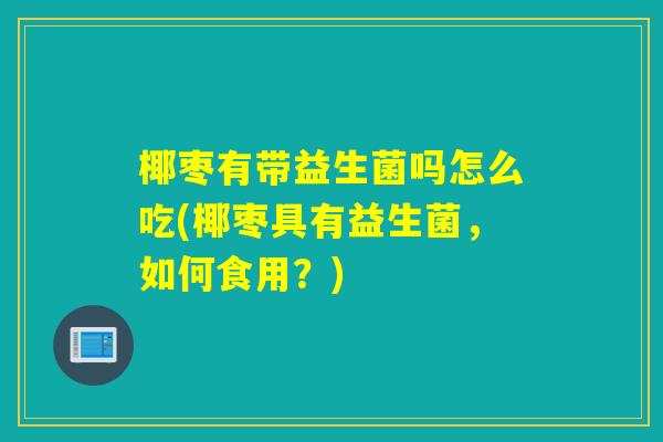 椰枣有带益生菌吗怎么吃(椰枣具有益生菌，如何食用？)