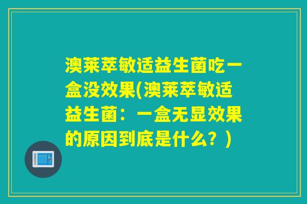 澳莱萃敏适益生菌吃一盒没效果(澳莱萃敏适益生菌：一盒无显效果的原因到底是什么？)