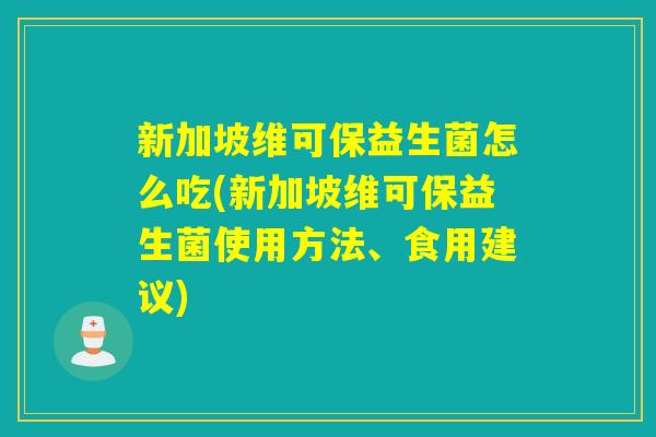 新加坡维可保益生菌怎么吃(新加坡维可保益生菌使用方法、食用建议)