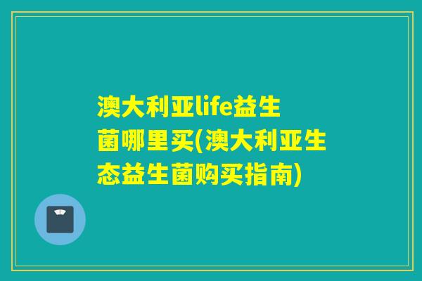 澳大利亚life益生菌哪里买(澳大利亚生态益生菌购买指南)