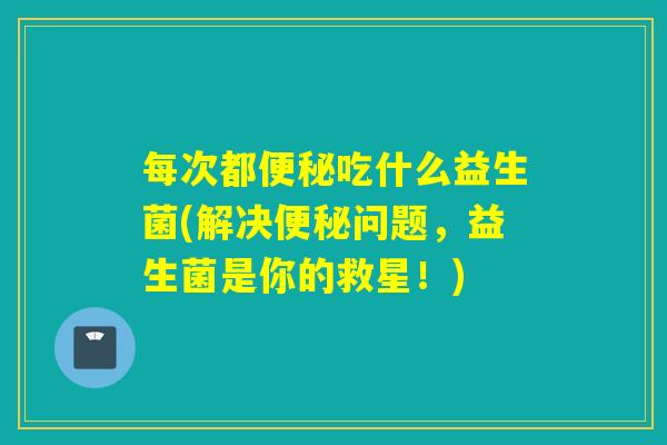 每次都吃什么益生菌(解决问题，益生菌是你的救星！)