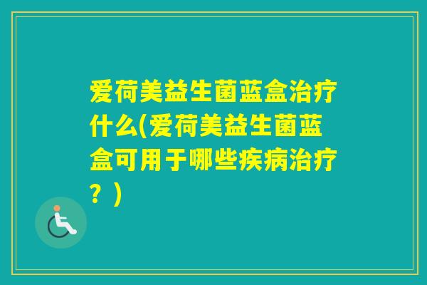 爱荷美益生菌蓝盒什么(爱荷美益生菌蓝盒可用于哪些？)