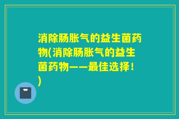 消除肠的益生菌(消除肠的益生菌——佳选择！)