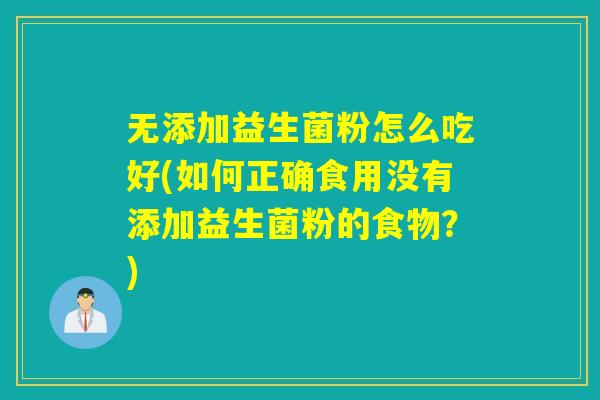 无添加益生菌粉怎么吃好(如何正确食用没有添加益生菌粉的食物？)