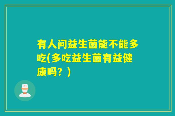 有人问益生菌能不能多吃(多吃益生菌有益健康吗？)