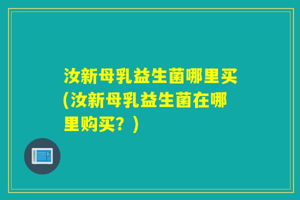 汝新母乳益生菌哪里买(汝新母乳益生菌在哪里购买?) 汝新母乳益生菌哪里买(汝新母乳益生菌在哪里购买?)