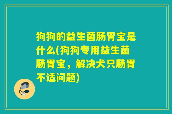 狗狗的益生菌肠胃宝是什么(狗狗专用益生菌肠胃宝,解决犬只肠胃不适问题) 狗狗的益生菌肠胃宝是什么(狗狗专用益生菌肠胃宝,解决犬只肠胃不适问题)