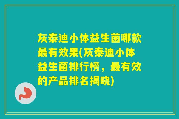 灰泰迪小体益生菌哪款有效果(灰泰迪小体益生菌排行榜,有效的产品排名揭晓) 灰泰迪小体益生菌哪款有效果(灰泰迪小体益生菌排行榜,有效的产品排名揭晓)