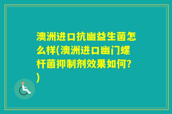 澳洲进口抗幽益生菌怎么样(澳洲进口幽门螺杆菌抑制剂效果如何？)