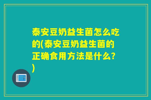 泰安豆奶益生菌怎么吃的(泰安豆奶益生菌的正确食用方法是什么？)