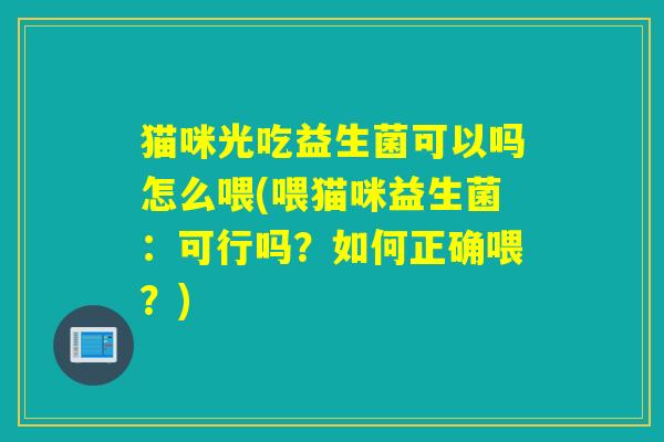 猫咪光吃益生菌可以吗怎么喂(喂猫咪益生菌：可行吗？如何正确喂？)