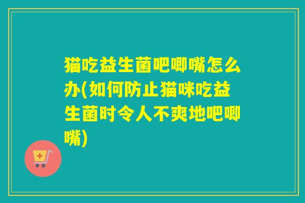 猫吃益生菌吧唧嘴怎么办(如何防止猫咪吃益生菌时令人不爽地吧唧嘴)