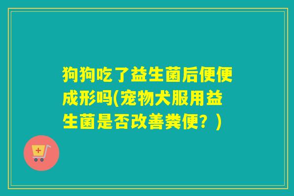 狗狗吃了益生菌后便便成形吗(宠物犬服用益生菌是否改善粪便？)