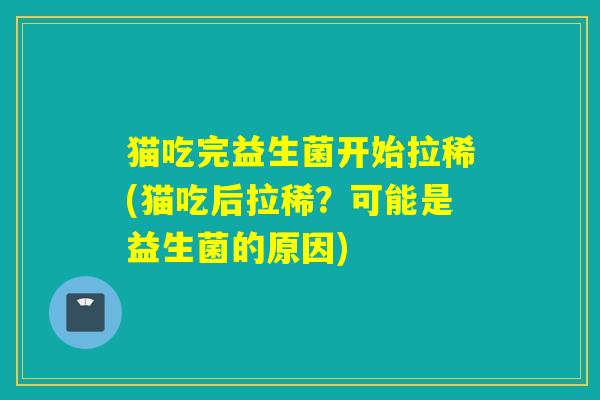猫吃完益生菌开始拉稀(猫吃后拉稀？可能是益生菌的原因)