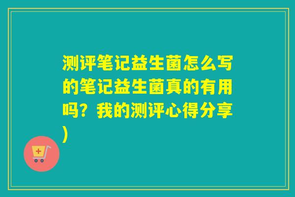 测评笔记益生菌怎么写的笔记益生菌真的有用吗？我的测评心得分享)