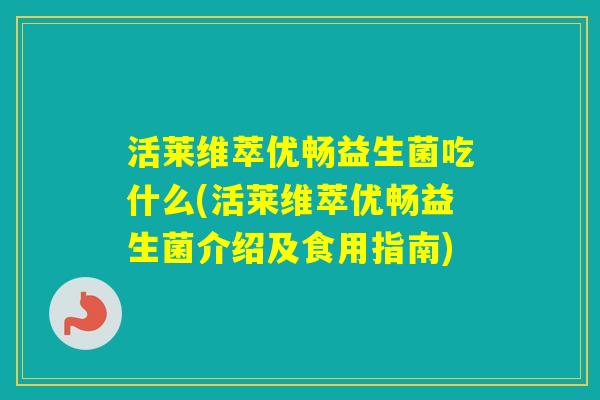 活莱维萃优畅益生菌吃什么(活莱维萃优畅益生菌介绍及食用指南)