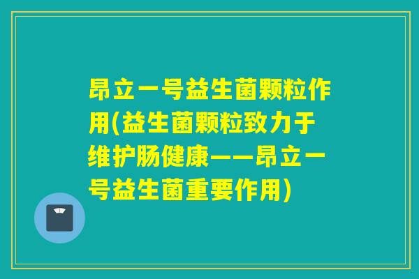 昂立一号益生菌颗粒作用(益生菌颗粒致力于维护肠健康——昂立一号益生菌重要作用)