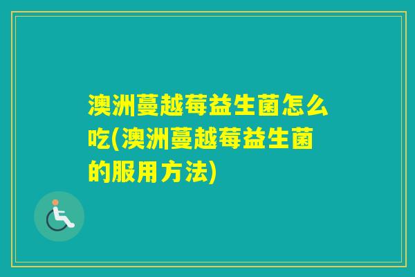 澳洲蔓越莓益生菌怎么吃(澳洲蔓越莓益生菌的服用方法)
