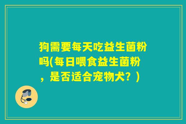 狗需要每天吃益生菌粉吗(每日喂食益生菌粉，是否适合宠物犬？)
