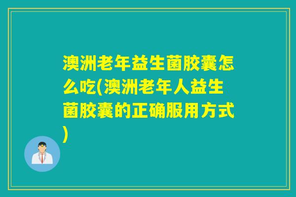 澳洲老年益生菌胶囊怎么吃(澳洲老年人益生菌胶囊的正确服用方式)
