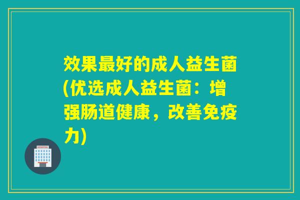 效果好的成人益生菌(优选成人益生菌：增强肠道健康，改善力)