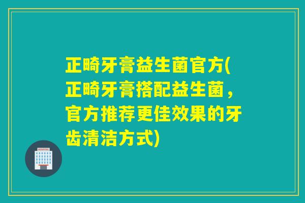 正畸牙膏益生菌官方(正畸牙膏搭配益生菌，官方推荐更佳效果的牙齿清洁方式)