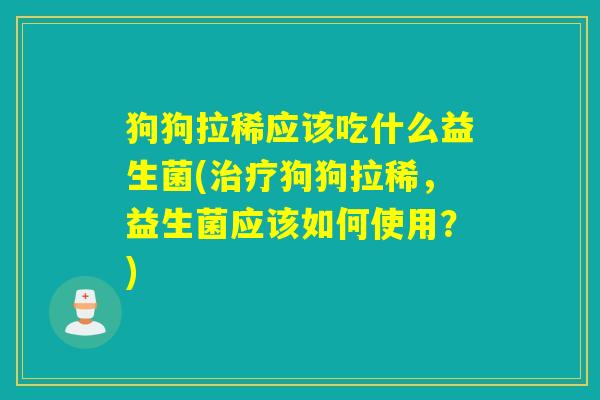 狗狗拉稀应该吃什么益生菌(狗狗拉稀，益生菌应该如何使用？)