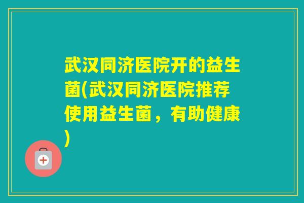 武汉同济医院开的益生菌(武汉同济医院推荐使用益生菌，有助健康)