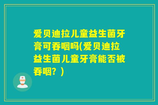 爱贝迪拉儿童益生菌牙膏可吞咽吗(爱贝迪拉益生菌儿童牙膏能否被吞咽？)