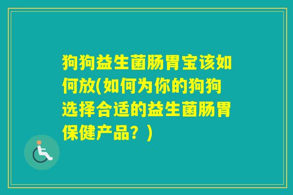 狗狗益生菌肠胃宝该如何放(如何为你的狗狗选择合适的益生菌肠胃保健产品？)
