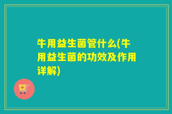 牛用益生菌管什么(牛用益生菌的功效及作用详解)