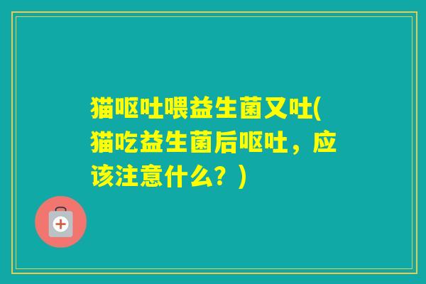 猫喂益生菌又吐(猫吃益生菌后，应该注意什么？)