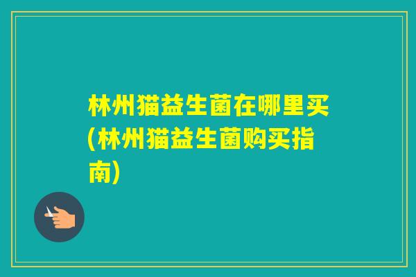 林州猫益生菌在哪里买(林州猫益生菌购买指南)