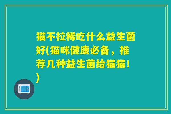 猫不拉稀吃什么益生菌好(猫咪健康必备，推荐几种益生菌给猫猫！)