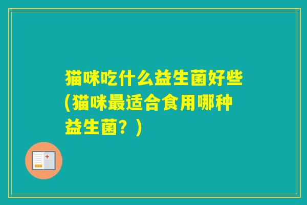 猫咪吃什么益生菌好些(猫咪适合食用哪种益生菌？)