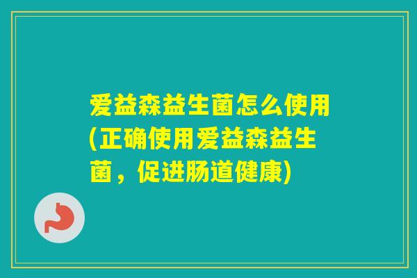 爱益森益生菌怎么使用(正确使用爱益森益生菌，促进肠道健康)