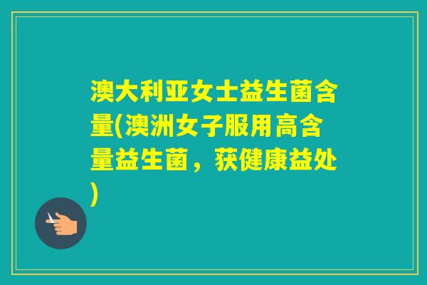 澳大利亚女士益生菌含量(澳洲女子服用高含量益生菌，获健康益处)