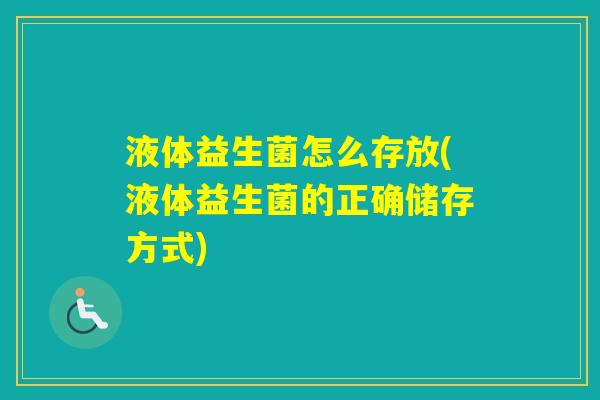 液体益生菌怎么存放(液体益生菌的正确储存方式) 液体益生菌怎么存放(液体益生菌的正确储存方式)